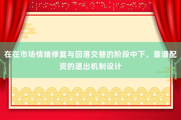在在市场情绪修复与回落交替的阶段中下，靠谱配资的退出机制设计