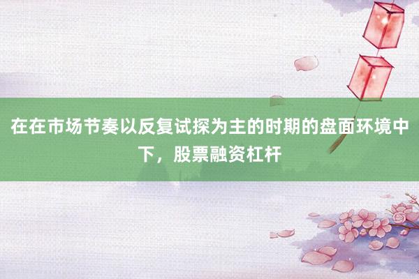 在在市场节奏以反复试探为主的时期的盘面环境中下，股票融资杠杆