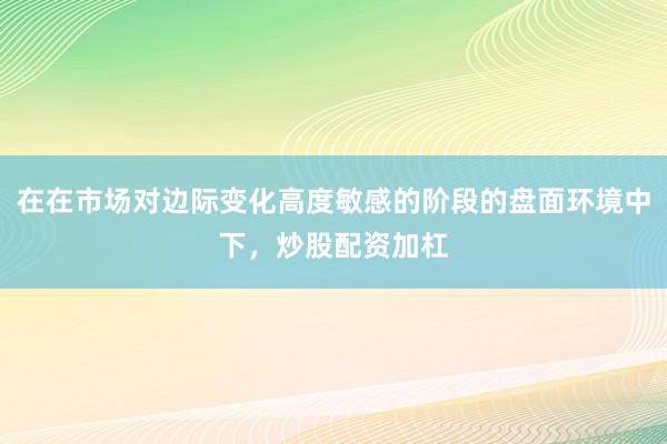 在在市场对边际变化高度敏感的阶段的盘面环境中下，炒股配资加杠