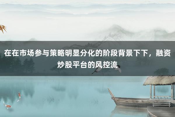 在在市场参与策略明显分化的阶段背景下下，融资炒股平台的风控流