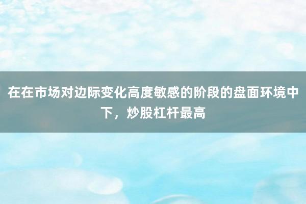 在在市场对边际变化高度敏感的阶段的盘面环境中下，炒股杠杆最高