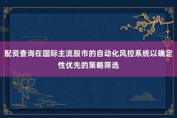 配资查询在国际主流股市的自动化风控系统以确定性优先的策略筛选
