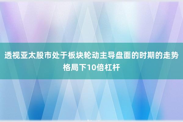 透视亚太股市处于板块轮动主导盘面的时期的走势格局下10倍杠杆