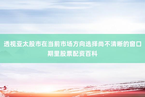 透视亚太股市在当前市场方向选择尚不清晰的窗口期里股票配资百科