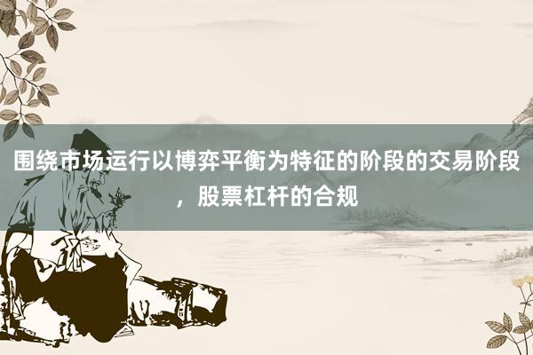 围绕市场运行以博弈平衡为特征的阶段的交易阶段，股票杠杆的合规