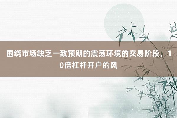 围绕市场缺乏一致预期的震荡环境的交易阶段，10倍杠杆开户的风