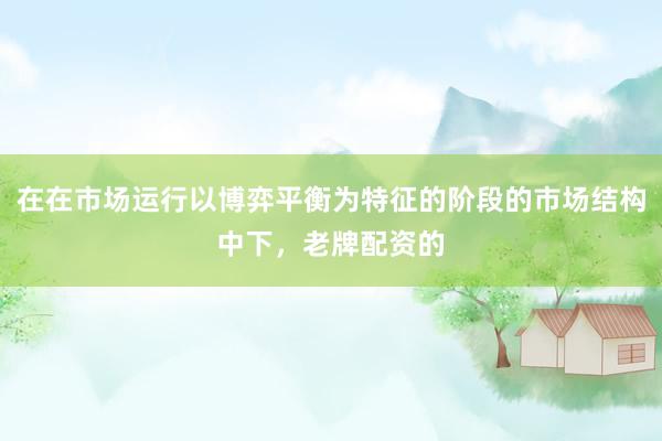 在在市场运行以博弈平衡为特征的阶段的市场结构中下，老牌配资的