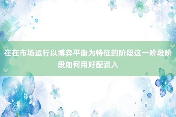 在在市场运行以博弈平衡为特征的阶段这一阶段阶段如何用好配资入
