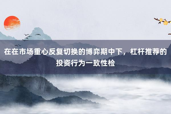 在在市场重心反复切换的博弈期中下，杠杆推荐的投资行为一致性检