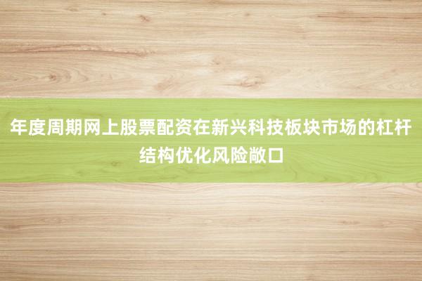 年度周期网上股票配资在新兴科技板块市场的杠杆结构优化风险敞口