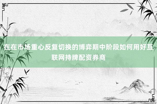 在在市场重心反复切换的博弈期中阶段如何用好互联网持牌配资券商