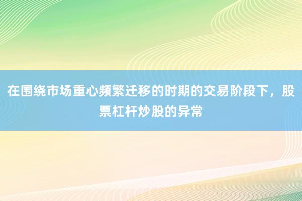 在围绕市场重心频繁迁移的时期的交易阶段下，股票杠杆炒股的异常