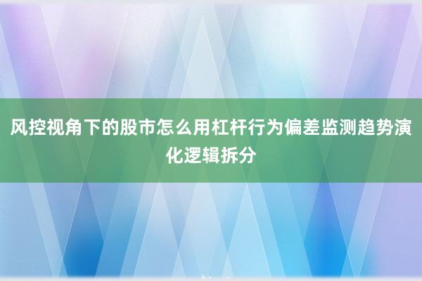 风控视角下的股市怎么用杠杆行为偏差监测趋势演化逻辑拆分