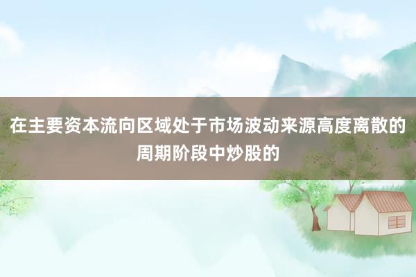 在主要资本流向区域处于市场波动来源高度离散的周期阶段中炒股的
