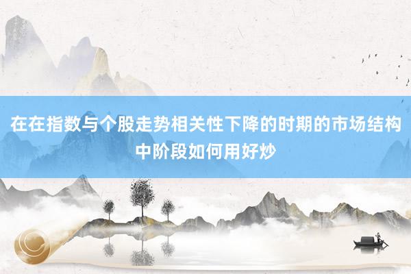 在在指数与个股走势相关性下降的时期的市场结构中阶段如何用好炒