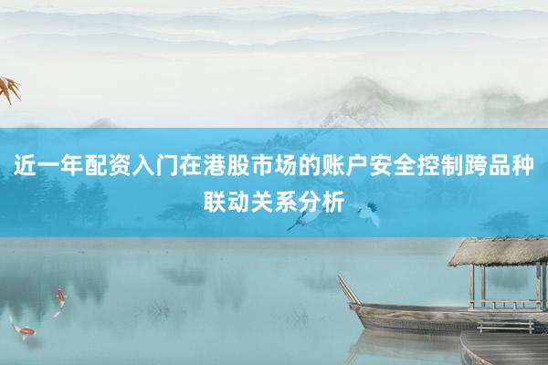 近一年配资入门在港股市场的账户安全控制跨品种联动关系分析