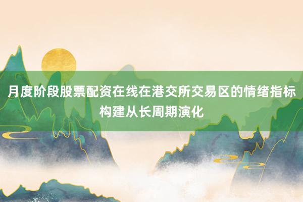 月度阶段股票配资在线在港交所交易区的情绪指标构建从长周期演化