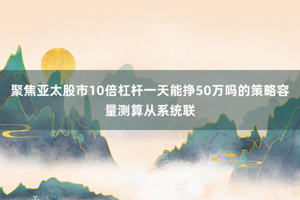 聚焦亚太股市10倍杠杆一天能挣50万吗的策略容量测算从系统联