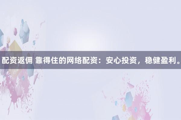 配资返佣 靠得住的网络配资：安心投资，稳健盈利。