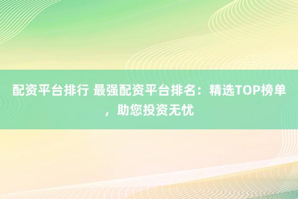 配资平台排行 最强配资平台排名：精选TOP榜单，助您投资无忧