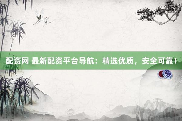 配资网 最新配资平台导航：精选优质，安全可靠！