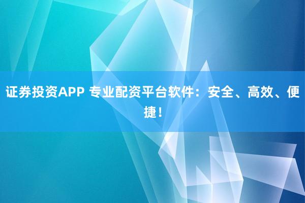 证券投资APP 专业配资平台软件：安全、高效、便捷！
