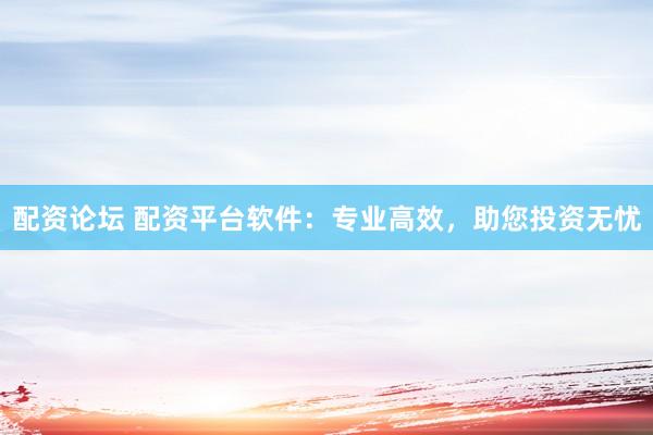 配资论坛 配资平台软件：专业高效，助您投资无忧