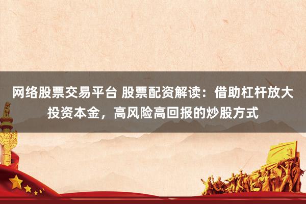 网络股票交易平台 股票配资解读：借助杠杆放大投资本金，高风险高回报的炒股方式