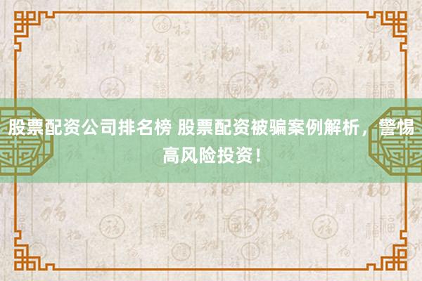 股票配资公司排名榜 股票配资被骗案例解析，警惕高风险投资！