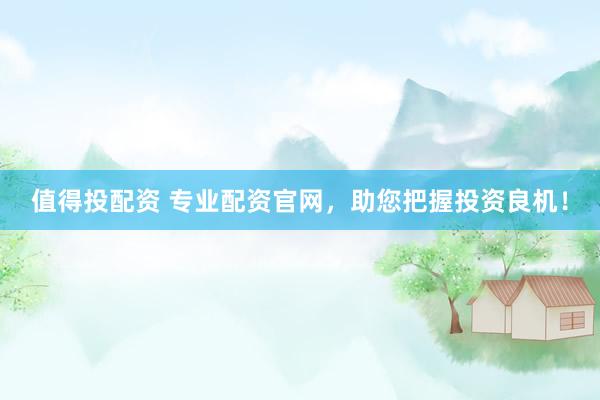 值得投配资 专业配资官网，助您把握投资良机！