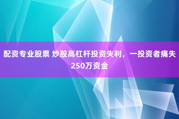 配资专业股票 炒股高杠杆投资失利，一投资者痛失250万资金