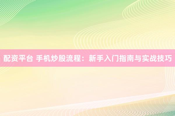 配资平台 手机炒股流程：新手入门指南与实战技巧
