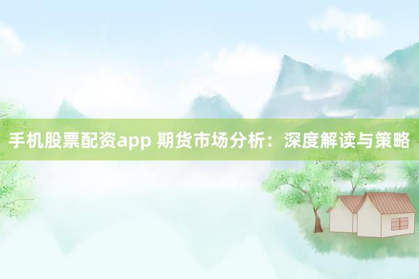 手机股票配资app 期货市场分析：深度解读与策略