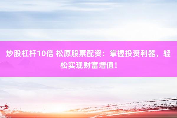 炒股杠杆10倍 松原股票配资：掌握投资利器，轻松实现财富增值！