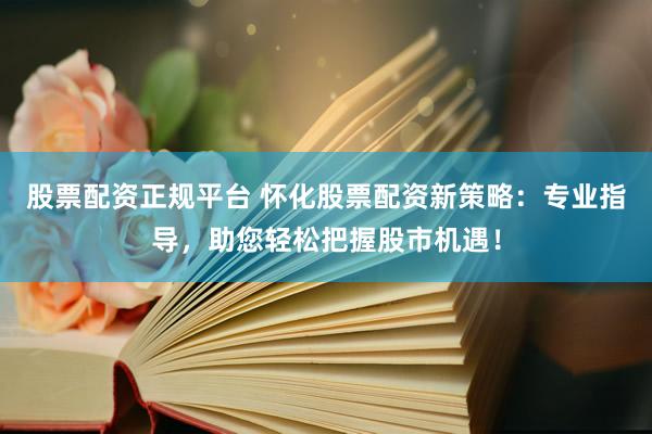 股票配资正规平台 怀化股票配资新策略：专业指导，助您轻松把握股市机遇！