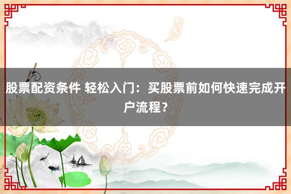 股票配资条件 轻松入门：买股票前如何快速完成开户流程？