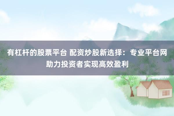 有杠杆的股票平台 配资炒股新选择：专业平台网助力投资者实现高效盈利