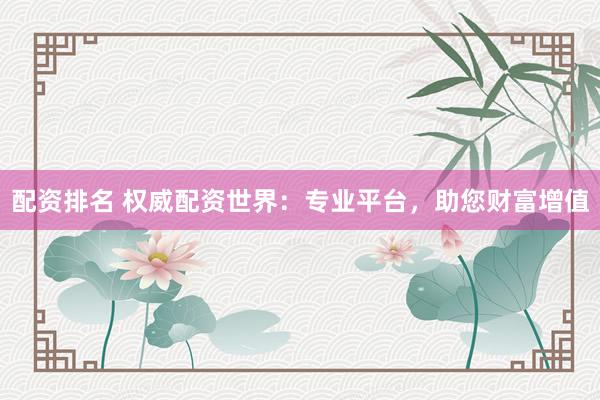 配资排名 权威配资世界：专业平台，助您财富增值
