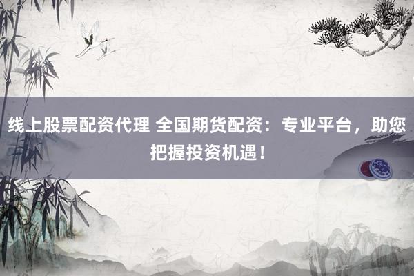 线上股票配资代理 全国期货配资：专业平台，助您把握投资机遇！