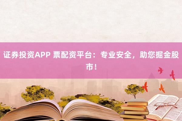 证券投资APP 票配资平台：专业安全，助您掘金股市！