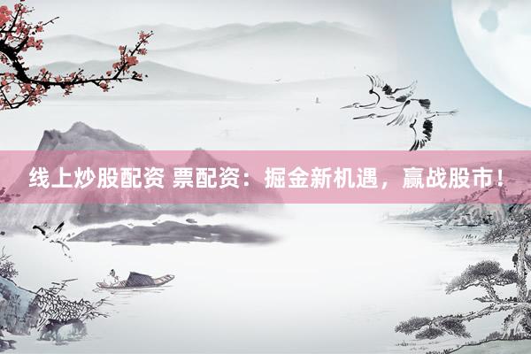 线上炒股配资 票配资：掘金新机遇，赢战股市！