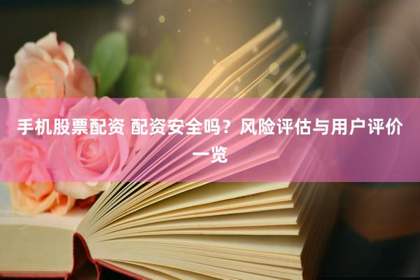 手机股票配资 配资安全吗？风险评估与用户评价一览
