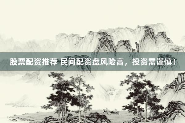 股票配资推荐 民间配资盘风险高，投资需谨慎！
