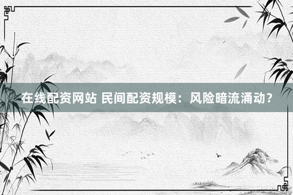 在线配资网站 民间配资规模：风险暗流涌动？