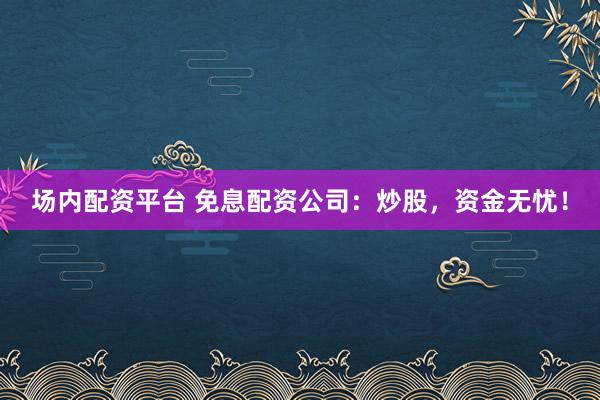 场内配资平台 免息配资公司：炒股，资金无忧！