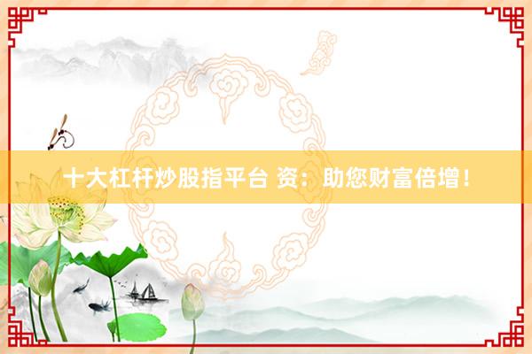 十大杠杆炒股指平台 资：助您财富倍增！