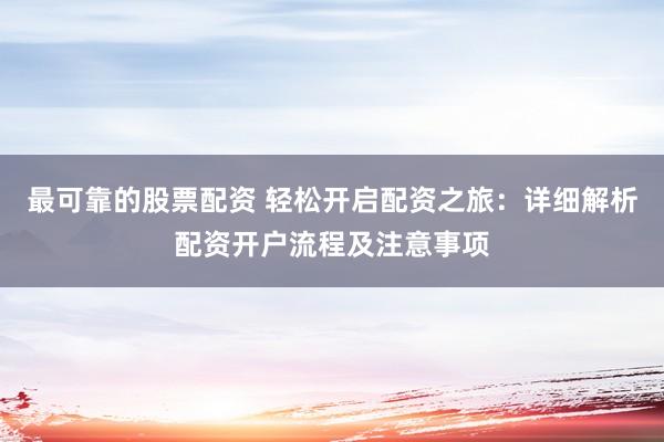 最可靠的股票配资 轻松开启配资之旅：详细解析配资开户流程及注意事项