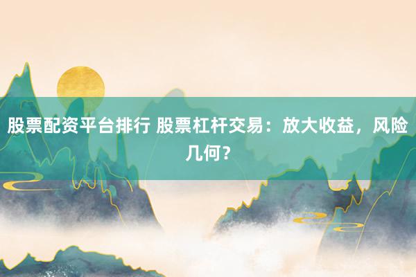 股票配资平台排行 股票杠杆交易：放大收益，风险几何？