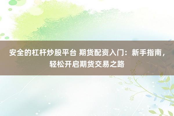 安全的杠杆炒股平台 期货配资入门：新手指南，轻松开启期货交易之路