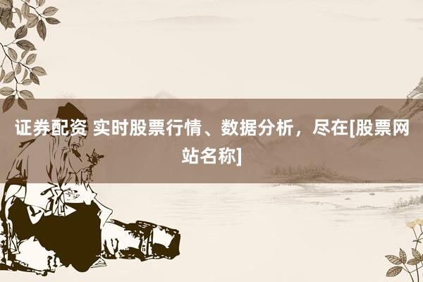 证券配资 实时股票行情、数据分析，尽在[股票网站名称]